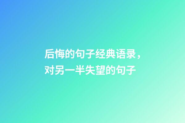 后悔的句子经典语录，对另一半失望的句子-第1张-观点-玄机派