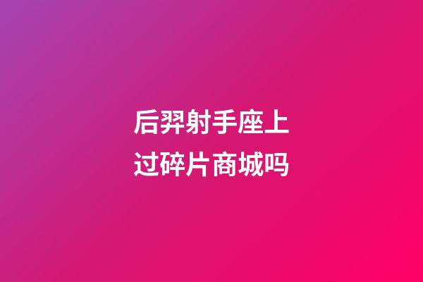 后羿射手座上过碎片商城吗-第1张-星座运势-玄机派