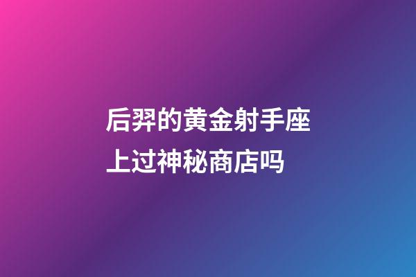 后羿的黄金射手座上过神秘商店吗-第1张-星座运势-玄机派