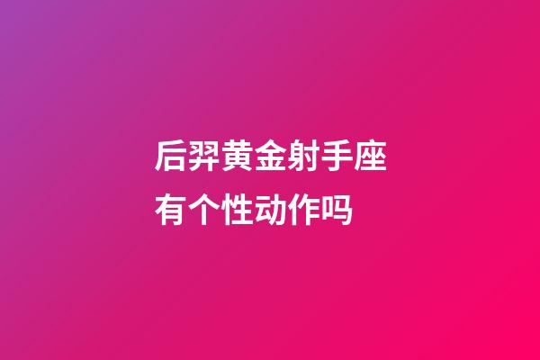 后羿黄金射手座有个性动作吗