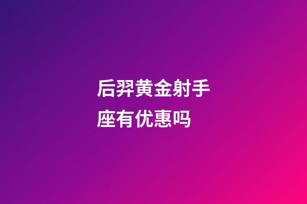 后羿黄金射手座有优惠吗-第1张-星座运势-玄机派