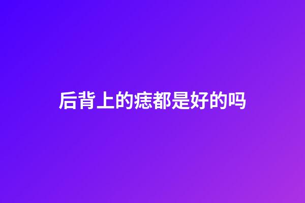 后背上的痣都是好的吗