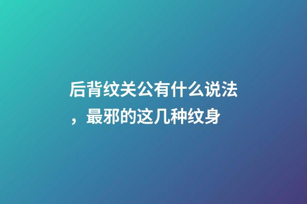 后背纹关公有什么说法，最邪的这几种纹身-第1张-观点-玄机派