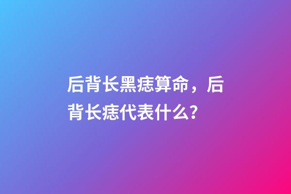 后背长黑痣算命，后背长痣代表什么？