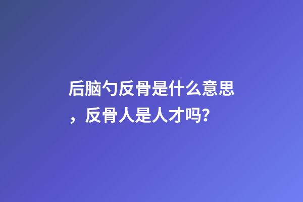 后脑勺反骨是什么意思，反骨人是人才吗？