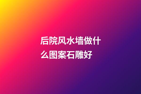 后院风水墙做什么图案石雕好