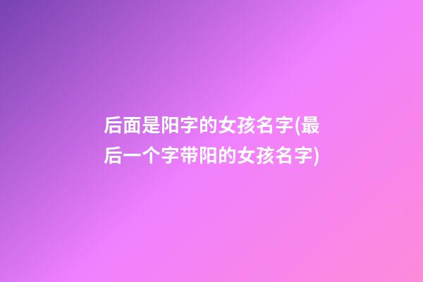 后面是阳字的女孩名字(最后一个字带阳的女孩名字)