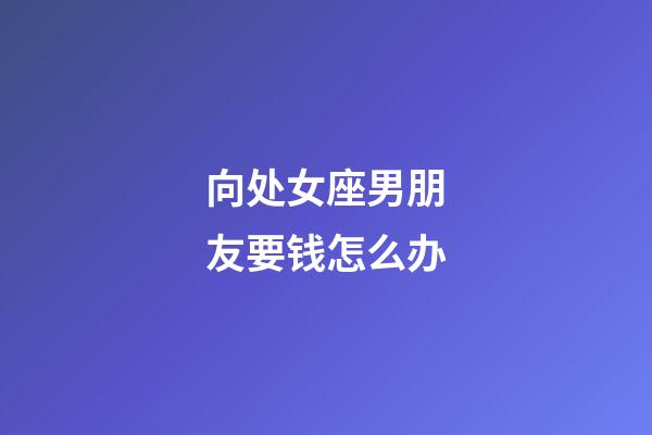 向处女座男朋友要钱怎么办-第1张-星座运势-玄机派