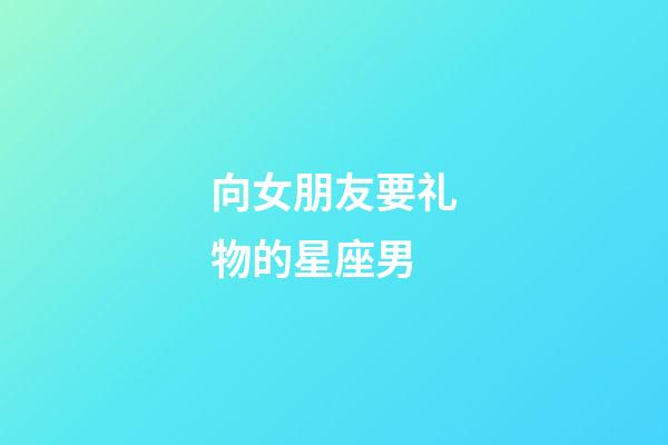 向女朋友要礼物的星座男-第1张-星座运势-玄机派