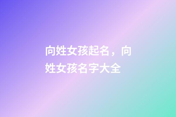 向姓女孩起名，向姓女孩名字大全