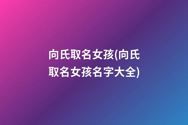 向氏取名女孩(向氏取名女孩名字大全)