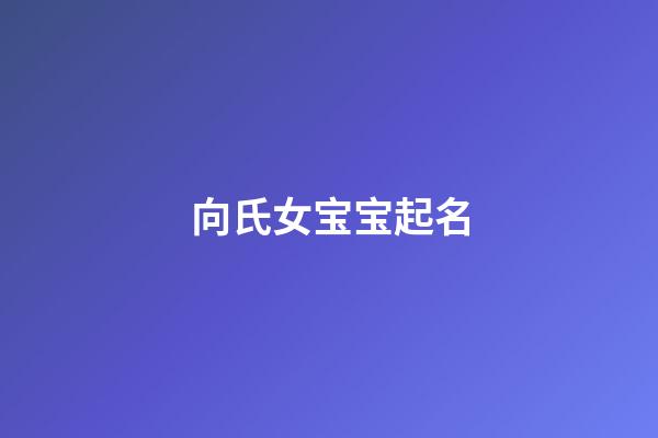 向氏女宝宝起名(单名)(2023年向姓女婴儿名字)-第1张-女孩起名-玄机派