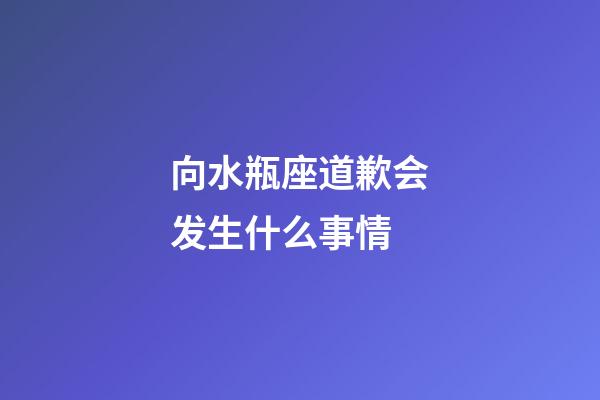 向水瓶座道歉会发生什么事情-第1张-星座运势-玄机派