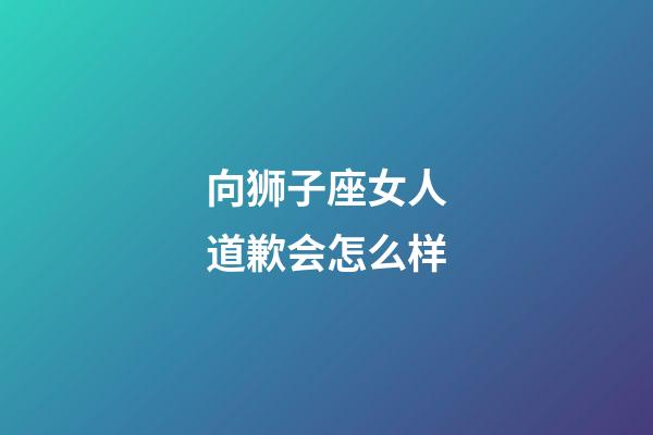 向狮子座女人道歉会怎么样-第1张-星座运势-玄机派