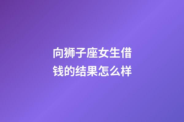 向狮子座女生借钱的结果怎么样-第1张-星座运势-玄机派