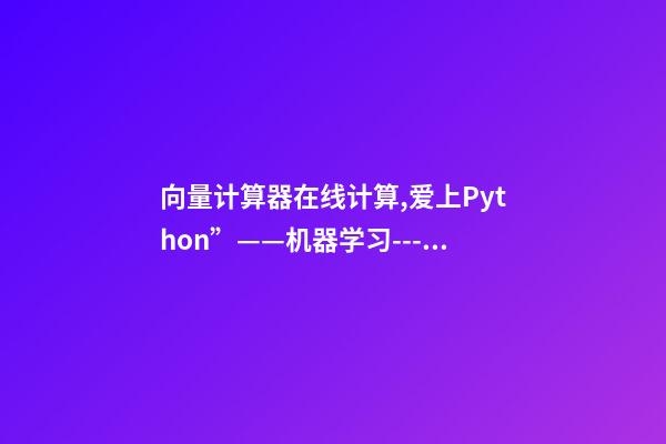 向量计算器在线计算,爱上Python”——机器学习---多变量的回归问题-第1张-观点-玄机派