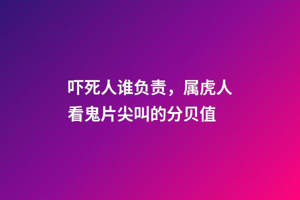 吓死人谁负责，属虎人看鬼片尖叫的分贝值