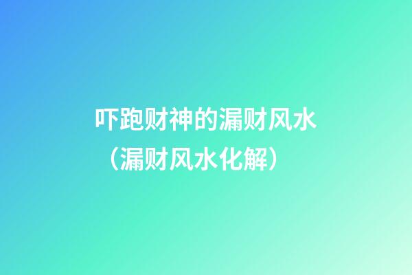 吓跑财神的漏财风水（漏财风水化解）