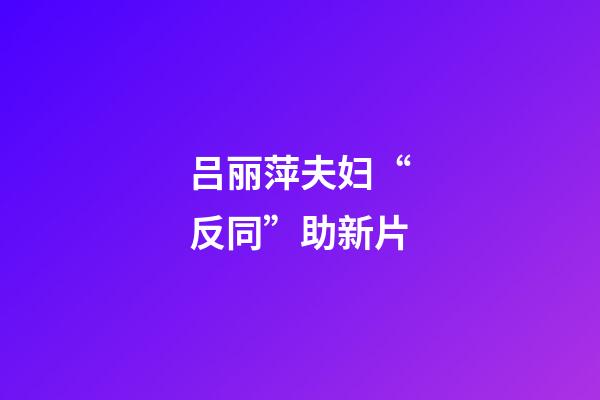 吕丽萍夫妇“反同”助新片