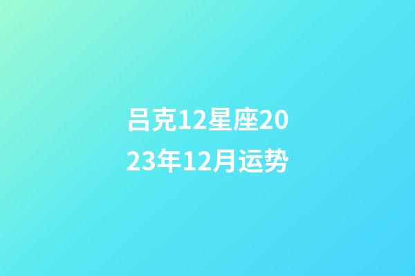 吕克12星座2023年12月运势-第1张-星座运势-玄机派