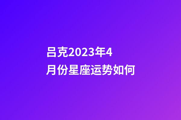 吕克2023年4月份星座运势如何-第1张-星座运势-玄机派