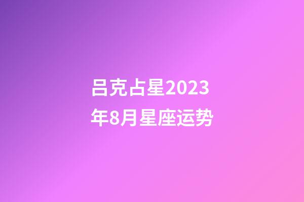 吕克占星2023年8月星座运势-第1张-星座运势-玄机派