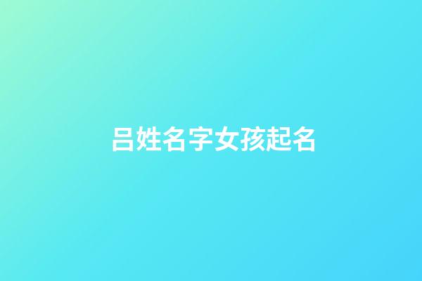 吕姓名字女孩起名(吕姓女孩名字顺口好听)-第1张-女孩起名-玄机派