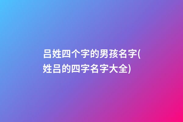 吕姓四个字的男孩名字(姓吕的四字名字大全)