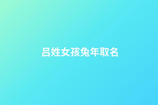 吕姓女孩兔年取名(吕姓女孩名字顺口好听)-第1张-女孩起名-玄机派