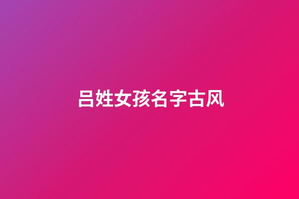 吕姓女孩名字古风(姓吕女孩名字好听时尚)-第1张-女孩起名-玄机派