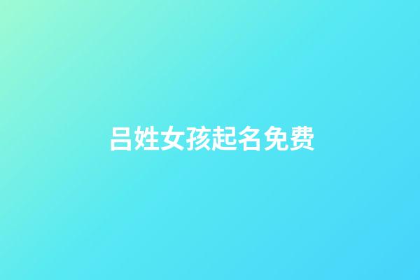 吕姓女孩起名免费(姓吕取名字女孩名字)-第1张-女孩起名-玄机派