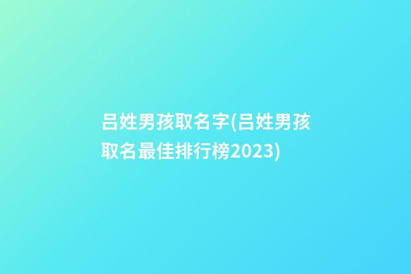 吕姓男孩取名字(吕姓男孩取名最佳排行榜2023)
