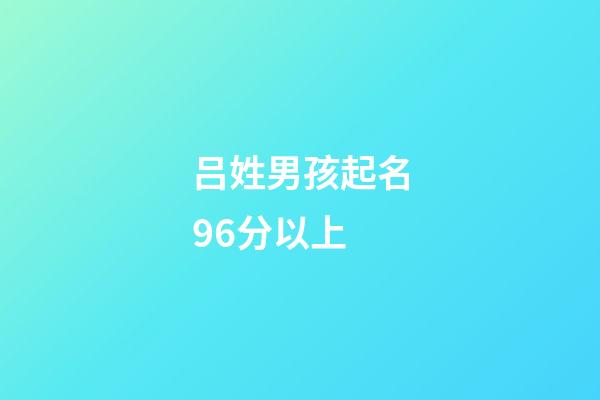 吕姓男孩起名96分以上(吕姓男孩起名96分以上属虎的)-第1张-男孩起名-玄机派