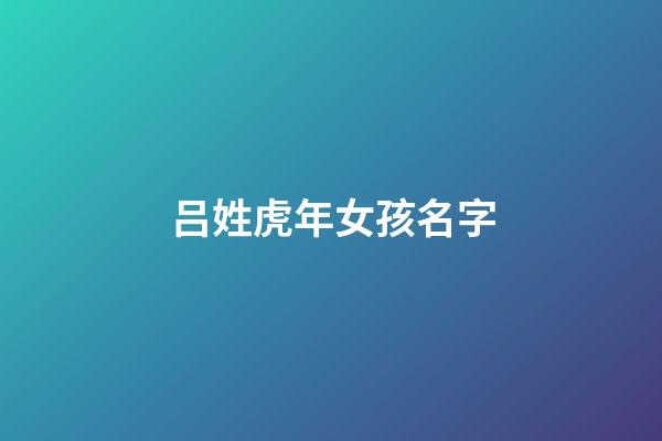 吕姓虎年女孩名字(吕姓男孩起名属虎2023年)-第1张-女孩起名-玄机派