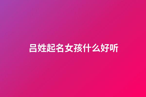 吕姓起名女孩什么好听(吕姓女孩子名字文雅有寓意)-第1张-女孩起名-玄机派