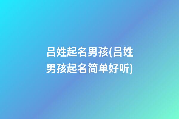 吕姓起名男孩(吕姓男孩起名简单好听)