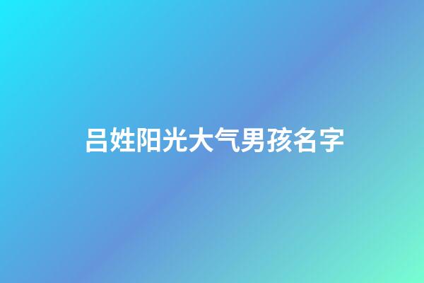 吕姓阳光大气男孩名字(吕姓男孩取名最佳排行榜2023)-第1张-男孩起名-玄机派