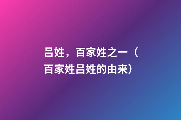 吕姓，百家姓之一（百家姓吕姓的由来）
