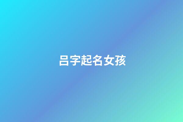 吕字起名女孩(吕字姓名大全女孩)-第1张-女孩起名-玄机派