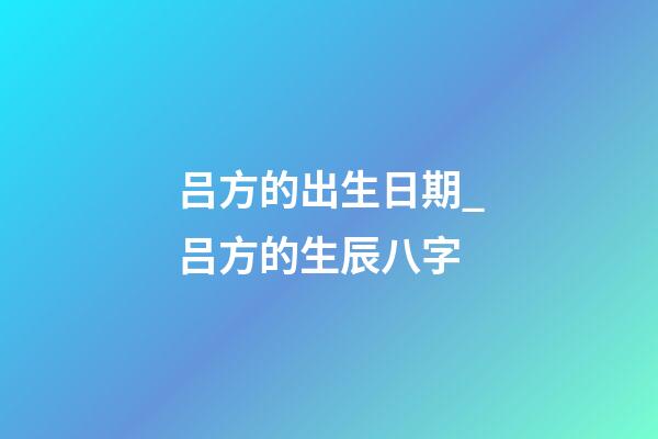 吕方的出生日期_吕方的生辰八字