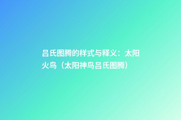 吕氏图腾的样式与释义：太阳火鸟（太阳神鸟吕氏图腾）