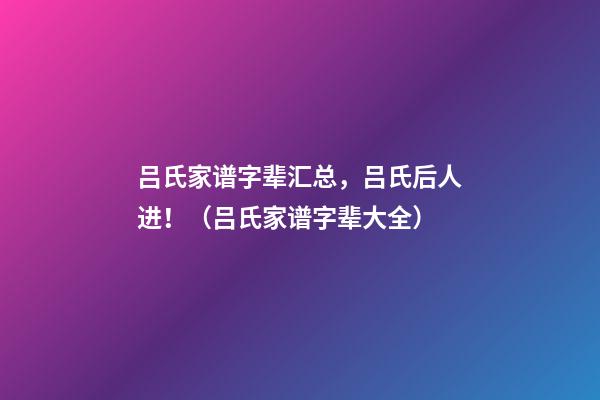 吕氏家谱字辈汇总，吕氏后人进！（吕氏家谱字辈大全）