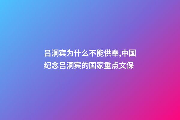 吕洞宾为什么不能供奉,中国纪念吕洞宾的国家重点文保-第1张-观点-玄机派