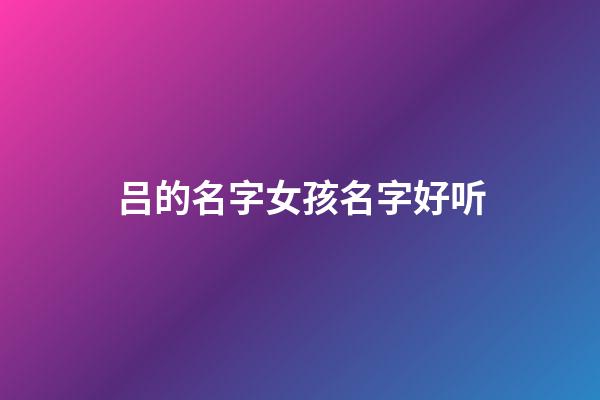 吕的名字女孩名字好听(吕的女生名字)-第1张-女孩起名-玄机派