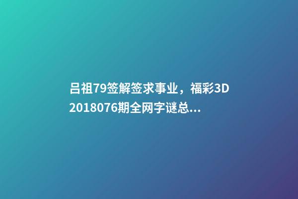 吕祖79签解签求事业，福彩3D2018076期全网字谜总汇+专家解读开机号+3D独家精选-第1张-观点-玄机派