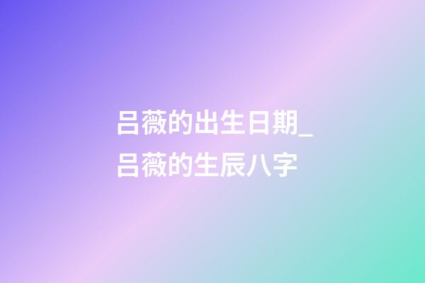 吕薇的出生日期_吕薇的生辰八字