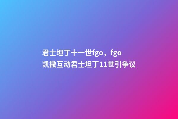 君士坦丁十一世fgo，fgo凯撒互动君士坦丁11世引争议-第1张-观点-玄机派