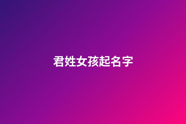 君姓女孩起名字(君姓女孩起名字大全集)-第1张-女孩起名-玄机派