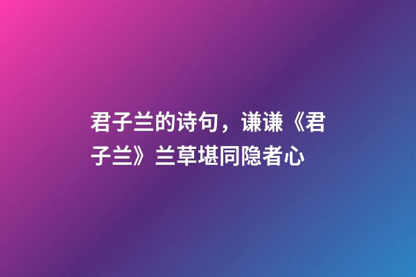 君子兰的诗句，谦谦《君子兰》兰草堪同隐者心-第1张-观点-玄机派