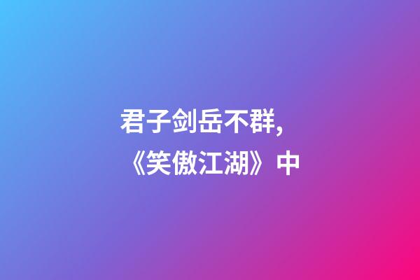 君子剑岳不群,《笑傲江湖》中-第1张-观点-玄机派